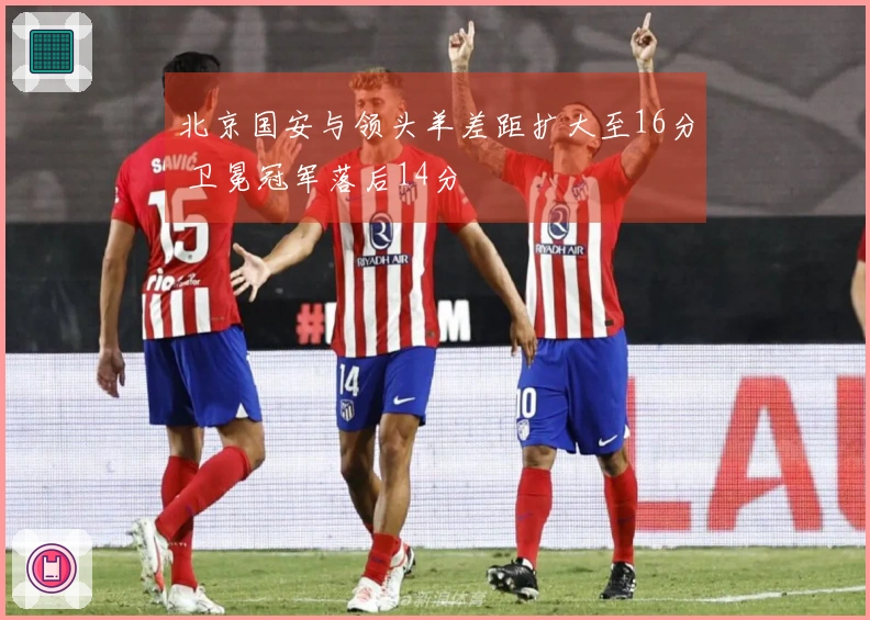 北京国安与领头羊差距扩大至16分 卫冕冠军落后14分