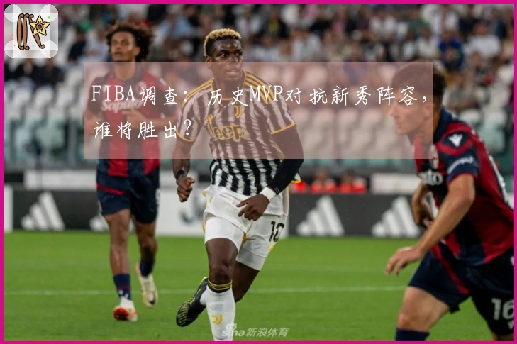 FIBA调查：历史MVP对抗新秀阵容，谁将胜出？