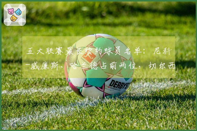 五大联赛最长续约球员名单：尼科-威廉斯、哈兰德占前两位，切尔西有六名球员入围