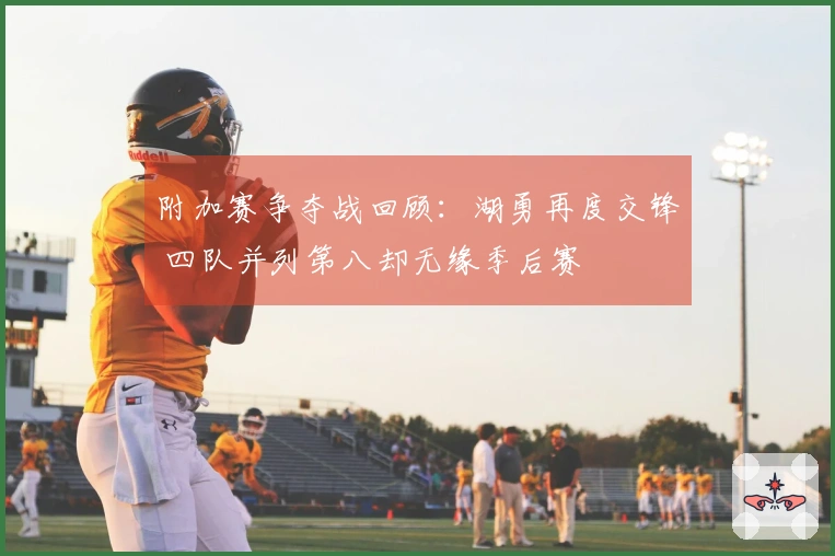 附加赛争夺战回顾：湖勇再度交锋 四队并列第八却无缘季后赛