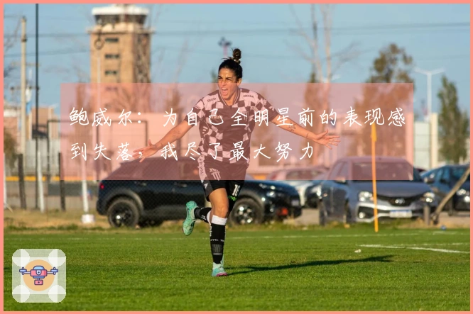 鲍威尔：为自己全明星前的表现感到失落，我尽了最大努力