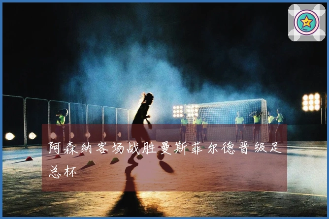 阿森纳客场战胜曼斯菲尔德晋级足总杯