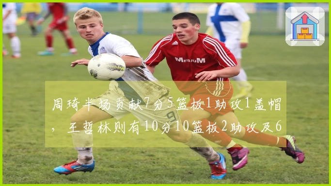 周琦半场贡献7分5篮板1助攻1盖帽，王哲林则有10分10篮板2助攻及6个前场篮板
