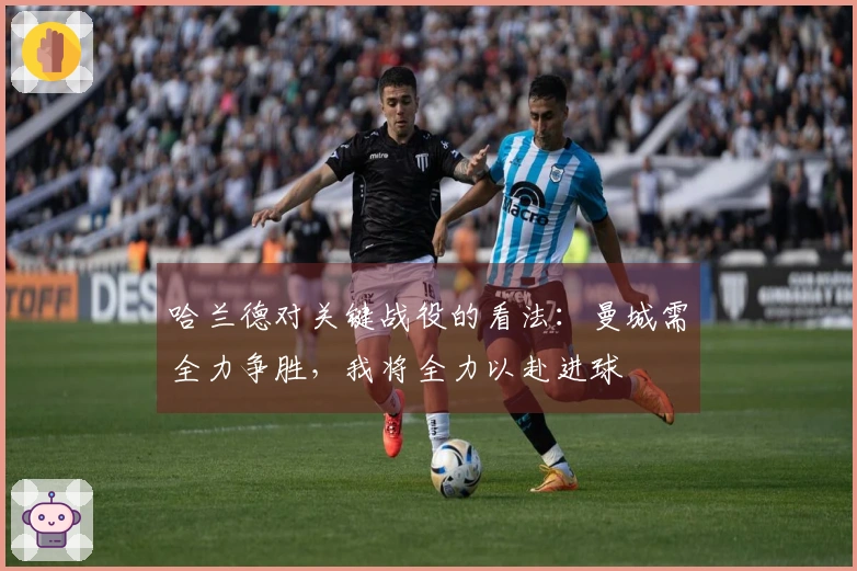 哈兰德对关键战役的看法：曼城需全力争胜，我将全力以赴进球