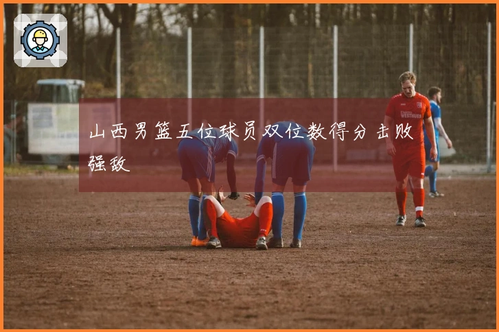 山西男篮五位球员双位数得分击败强敌