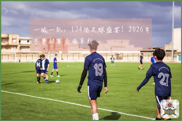 一城一队，134场足球盛宴！2026年齐鲁超赛全面革新