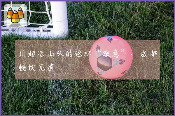 川超凉山队的这杯“敬意”，成都畅饮无遗