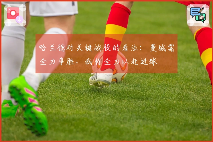 哈兰德对关键战役的看法：曼城需全力争胜，我将全力以赴进球