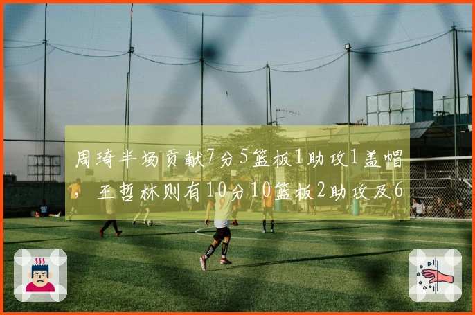 周琦半场贡献7分5篮板1助攻1盖帽，王哲林则有10分10篮板2助攻及6个前场篮板