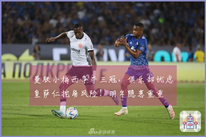 曼联小梅西争夺三冠，俱乐部忧虑皇萨仁挖角风险！明年隐患重重