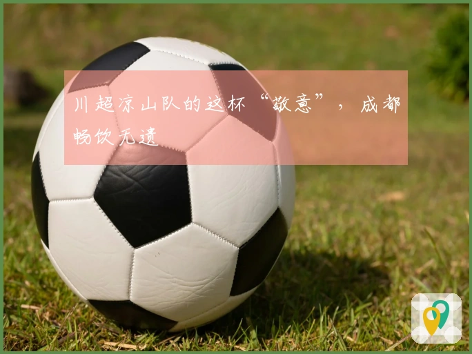 川超凉山队的这杯“敬意”，成都畅饮无遗