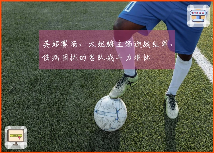 英超赛场，太妃糖主场迎战红军，伤病困扰的客队战斗力堪忧